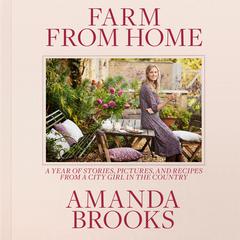 Farm from Home: A Year of Stories, Pictures, and Recipes from a City Girl in the Country Audiobook, by Amanda Brooks