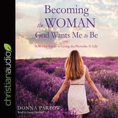 Becoming the Woman God Wants Me to Be: A 90-Day Guide to Living the Proverbs 31 Life Audiobook, by Donna Partow