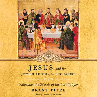 Jesus and the Jewish Roots of the Eucharist: Unlocking the Secrets of the Last Supper Audiobook, by Brant Pitre