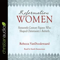 Reformation Women: Sixteenth-Century Figures Who Shaped Christianity's Rebirth Audiobook, by Rebecca VanDoodewaard