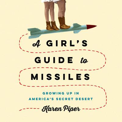 A Girls Guide to Missiles: Growing Up in Americas Secret Desert Audiobook, by Karen Piper