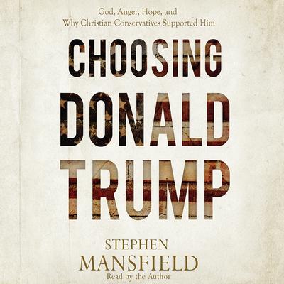Choosing Donald Trump: God, Anger, Hope, and Why Christian Conservatives Supported Him Audiobook, by Stephen Mansfield