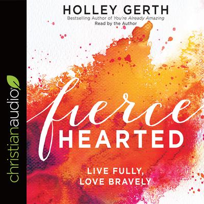 Fiercehearted: Live Fully, Love Bravely Audiobook, by Holley Gerth