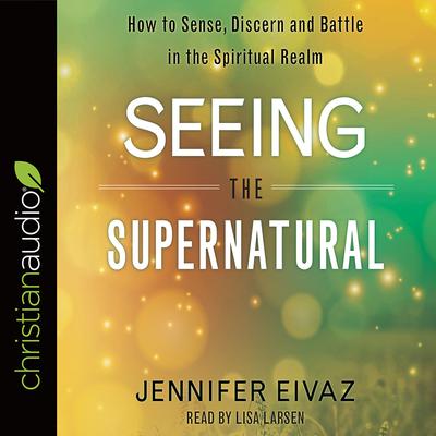 Seeing the Supernatural: How to Sense, Discern and Battle in the Spiritual Realm Audiobook, by Jennifer Eivaz