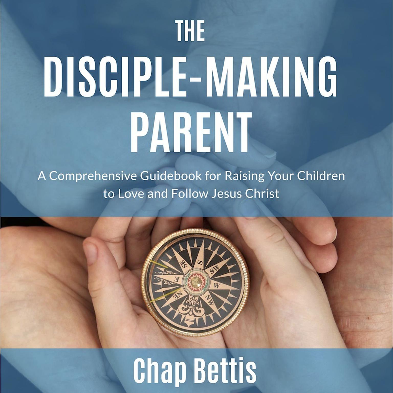 The Disciple-Making Parent: A Comprehensive Guidebook for Raising Your Children to Love and Follow Jesus Christ Audiobook