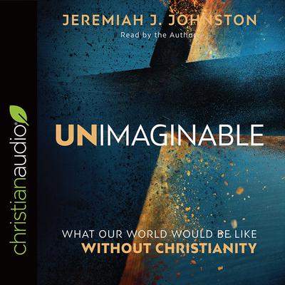 Unimaginable: What Our World Would Be Like Without Christianity Audiobook, by Jeremiah J. Johnston