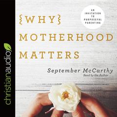 Why Motherhood Matters: An Invitation to Purposeful Parenting Audiobook, by September McCarthy