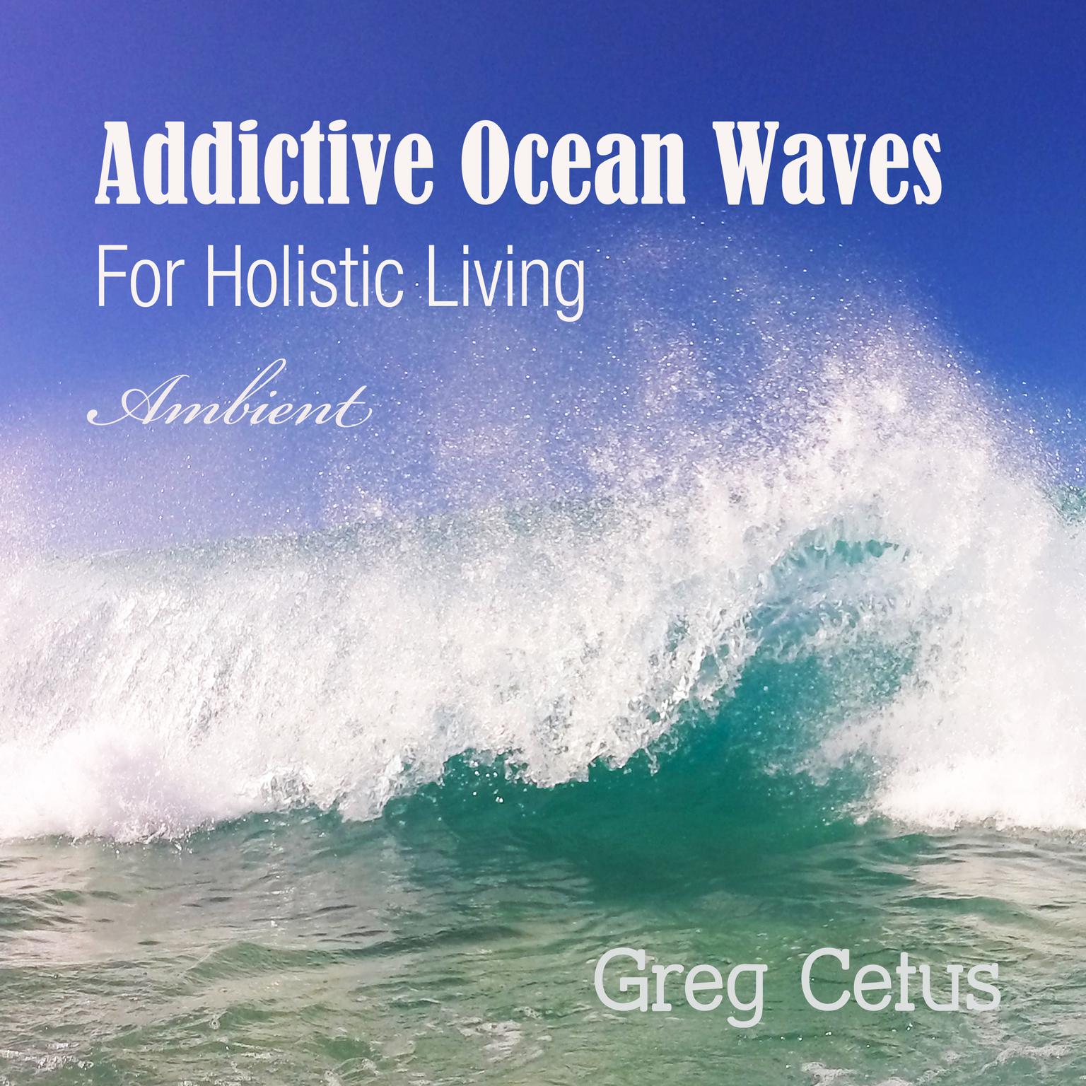 Addictive Ocean Waves: For Holistic Living Audiobook, by Greg Cetus