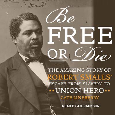 Be Free or Die: The Amazing Story of Robert Smalls Escape from Slavery to Union Hero Audiobook, by Cate Lineberry