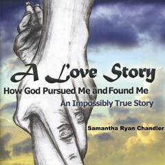A Love Story: How God Pursued Me and Found Me: An Impossibly True Story Audiobook, by Samantha Ryan Chandler