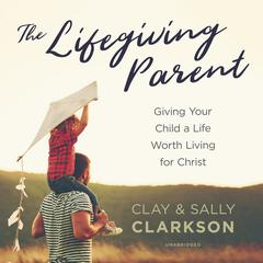 The Lifegiving Parent: Giving Your Child a Life Worth Living for Christ Audiobook, by Sally Clarkson