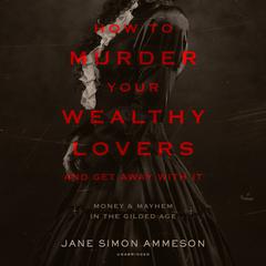 How to Murder Your Wealthy Lovers and Get Away with It: Money & Mayhem in the Gilded Age Audiobook, by Jane Simon Ammeson