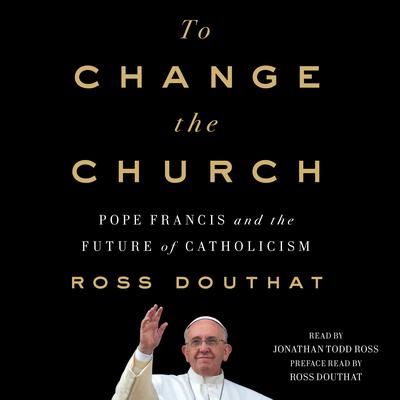 To Change the Church: Pope Francis and the Future of Catholicism Audiobook, by Ross Douthat