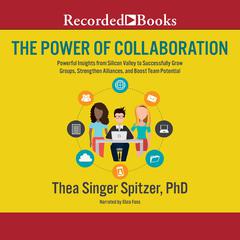 The Power of Collaboration: Powerful Insights from Silicon Valley to Successfully Grow Groups, Strenghten Alliances, and Boost Team Potential Audiobook, by Thea Singer Spitzer
