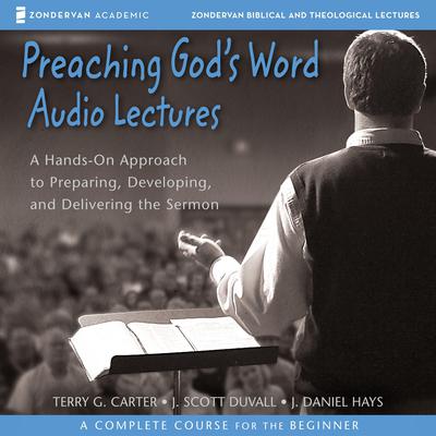 Preaching Gods Word: Audio Lectures: A Hands-On Approach to Preparing, Developing, and Delivering the Sermon Audiobook, by Terry G. Carter