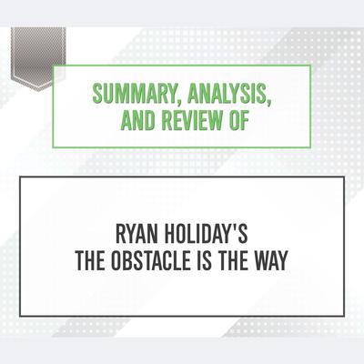 Summary, Analysis, and Review of Ryan Holidays The Obstacle Is the Way Audiobook, by Start Publishing Notes