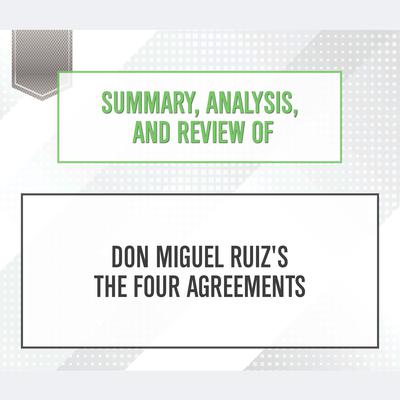 Summary, Analysis, and Review of Don Miguel Ruiz's The Four Agreements Audiobook, by Start Publishing Notes