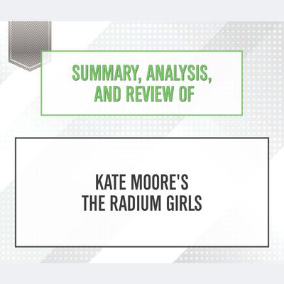 Summary, Analysis, and Review of Kate Moore's The Radium Girls Audiobook, by Start Publishing Notes