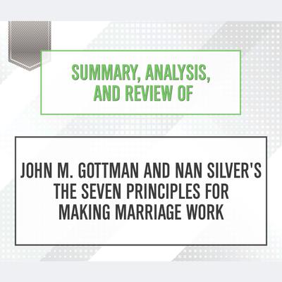 Summary, Analysis, and Review of John M. Gottman and Nan Silver's The Seven Principles for Making Marriage Work Audiobook, by Start Publishing Notes