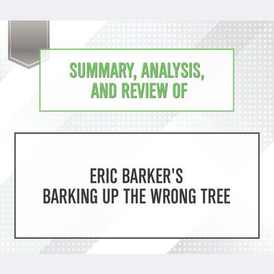 Summary, Analysis, and Review of Eric Barker's Barking Up The Wrong Tree Audiobook, by Start Publishing Notes