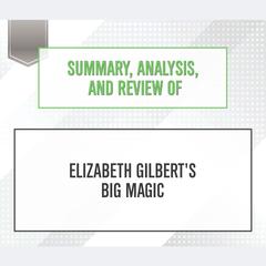 Summary, Analysis, and Review of Elizabeth Gilberts Big Magic Audiobook, by Start Publishing Notes