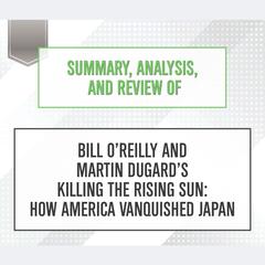 Summary, Analysis, and Review of Bill OReilly and Martin Dugards Killing the Rising Sun: How America Vanquished Japan Audiobook, by Start Publishing Notes