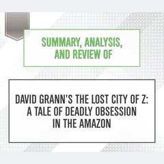 Summary, Analysis, and Review of David Granns The Lost City of Z: A Tale of Deadly Obsession in the Amazon Audiobook, by Start Publishing Notes