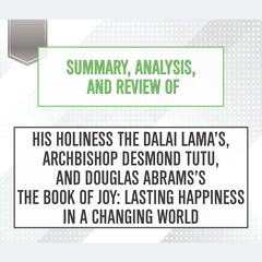 Summary, Analysis, and Review of His Holiness the Dalai Lamas, Archbishop Desmond Tutu, and Douglas Abramss The Book of Joy: Lasting Happiness in a Changing World Audiobook, by Start Publishing Notes