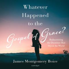 Whatever Happened to the Gospel of Grace?: Rediscovering the Doctrines That Shook the World Audiobook, by James Montgomery Boice