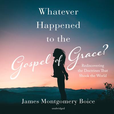 Whatever Happened to the Gospel of Grace?: Rediscovering the Doctrines That Shook the World Audiobook, by James Montgomery Boice