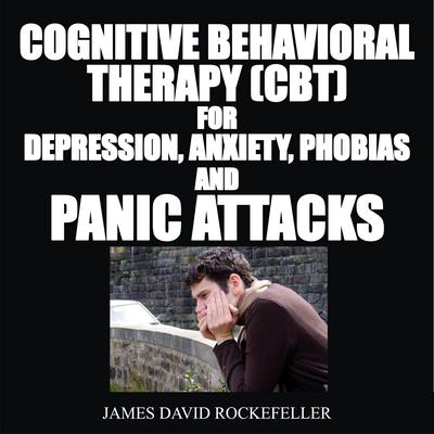 Cognitive Behavioral Therapy (CBT) For Depression, Anxiety, Phobias, and Panic Attacks Audiobook, by James David Rockefeller