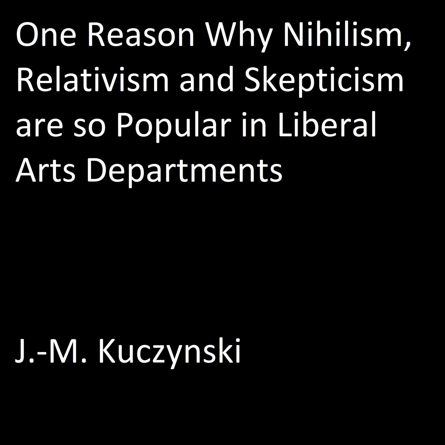 One Reason Why Nihilism, Relativism, and Skepticism are so Popular in Liberal Arts Departments Audiobook, by J. M. Kuczynski