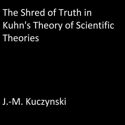 The Shred of Truth of Kuhn’s Theory of Scientific Theories Audiobook, by J. M. Kuczynski