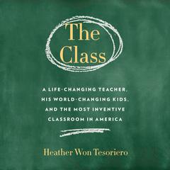 The Class: A Life-Changing Teacher, His World-Changing Kids, and the Most Inventive Classroom in America Audiobook, by Heather Won Tesoriero