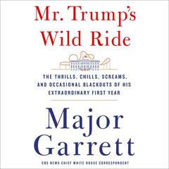 Mr. Trump’s Wild Ride: The Thrills, Chills, Screams, and Occasional Blackouts of an Extraordinary Presidency Audiobook, by Major Garrett