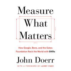 Measure What Matters: How Google, Bono, and the Gates Foundation Rock the World with OKRs Audiobook, by John Doerr