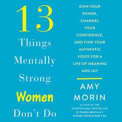 13 Things Mentally Strong Women Dont Do: Own Your Power, Channel Your Confidence, and Find Your Authentic Voice For a Life of Meaning and Joy Audiobook, by Amy Morin