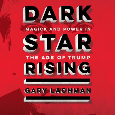 Dark Star Rising: Magick and Power in the Age of Trump Audiobook, by Gary Lachman