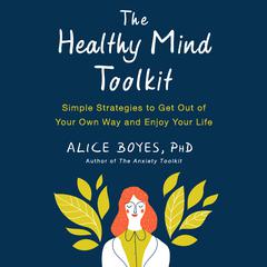 The Healthy Mind Toolkit: Simple Strategies to Get Out of Your Own Way and Enjoy Your Life Audiobook, by Alice Boyes