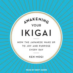 Awakening Your Ikigai: How the Japanese Wake Up to Joy and Purpose Every Day Audiobook, by Ken Mogi