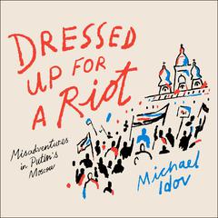Dressed Up for a Riot: Misadventures in Putins Moscow Audiobook, by Michael Idov