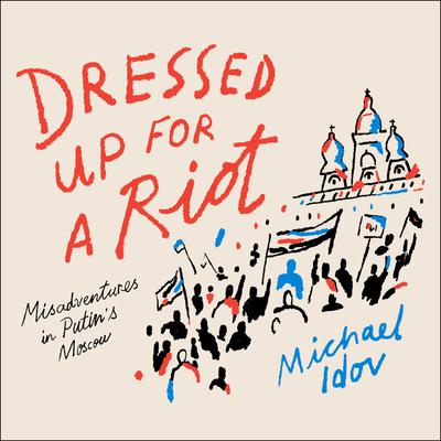 Dressed Up for a Riot: Misadventures in Putins Moscow Audiobook, by Michael Idov