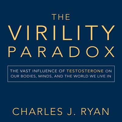 The Virility Paradox: The Vast Influence of Testosterone on Our Bodies, Minds, and the World We Live In Audiobook, by Charles J. Ryan