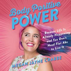 Body Positive Power: Because Life Is Already Happening and You Dont Need Flat Abs to Live It Audiobook, by Megan Jayne Crabbe