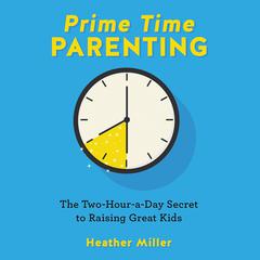 Prime-Time Parenting: The Two-Hour-a-Day Secret to Raising Great Kids Audiobook, by Heather Miller