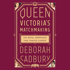 Queen Victoria's Matchmaking: The Royal Marriages that Shaped Europe Audiobook, by Deborah Cadbury