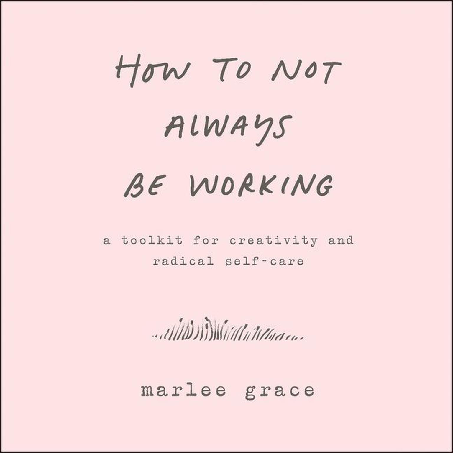 How to Not Always Be Working: A Toolkit for Creativity and Radical Self-Care Audiobook, by Marlee Grace