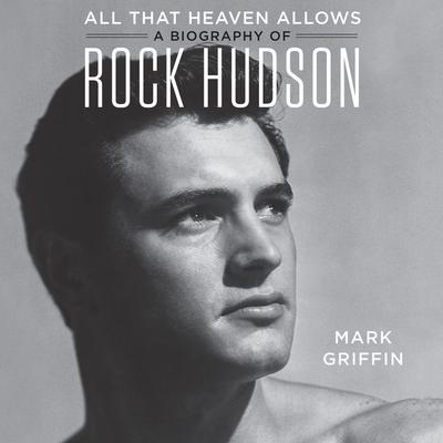 All That Heaven Allows: A Biography of Rock Hudson Audiobook, by Mark Griffin