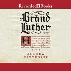 Brand Luther: How an Unheralded Monk Turned His Small Town into a Center of Publishing, Made Himself the Most Famous Man in Europe--and Started the Protestant Reformation Audiobook, by Andrew Pettegree