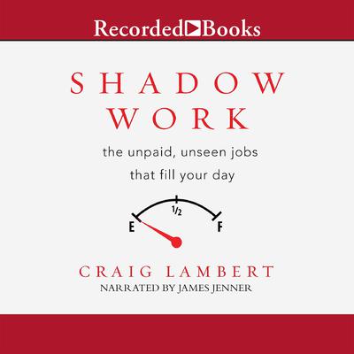Shadow Work: the unpaid, unseen jobs that fill your day Audiobook, by Craig Lambert